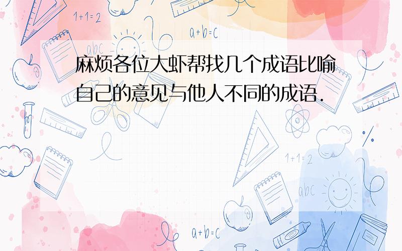 麻烦各位大虾帮找几个成语比喻自己的意见与他人不同的成语.