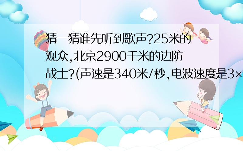 猜一猜谁先听到歌声?25米的观众,北京2900千米的边防战士?(声速是340米/秒,电波速度是3×10的8次方米/秒)