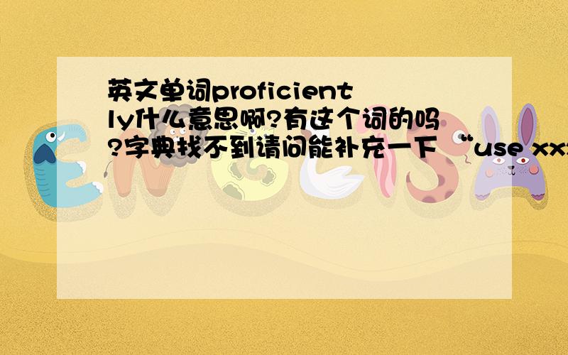 英文单词proficiently什么意思啊?有这个词的吗?字典找不到请问能补充一下 “use xxx proficiently.”