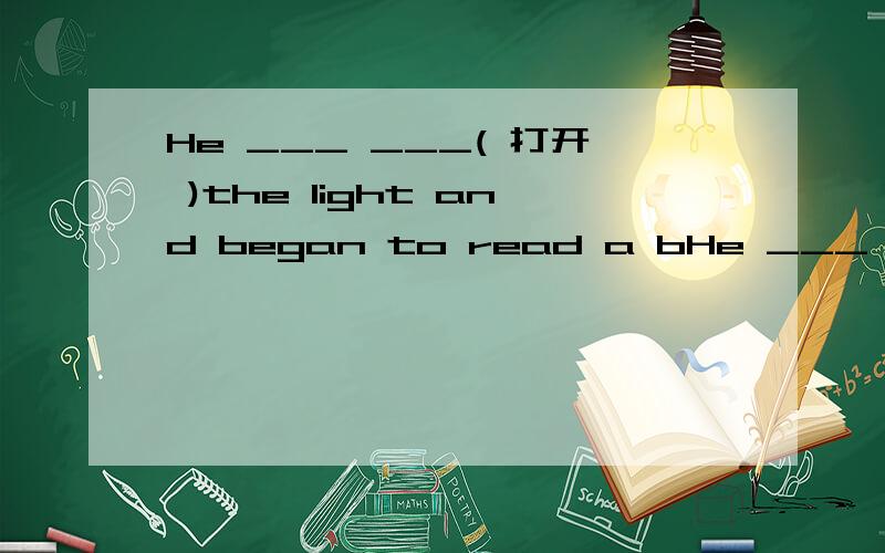 He ___ ___( 打开 )the light and began to read a bHe ___ ___( 打开 )the light and began to read a book