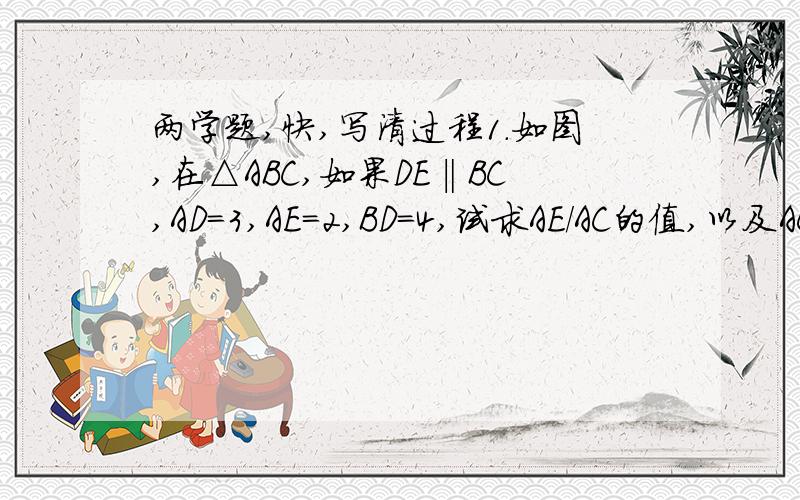 两学题,快,写清过程1.如图,在△ABC,如果DE‖BC,AD=3,AE=2,BD=4,试求AE/AC的值,以及AC、EC的长度?答案是AE/AC=3/7,AC=14/3,EC=8/3,怎么算?写清过程,谢谢