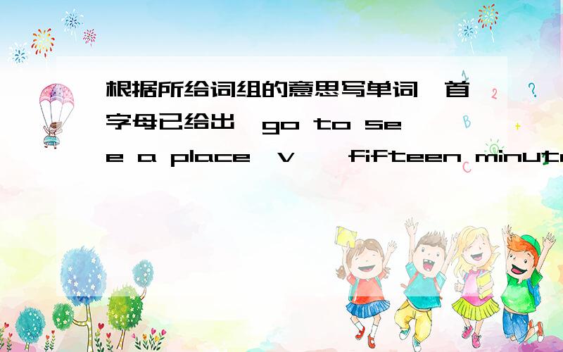 根据所给词组的意思写单词【首字母已给出】go to see a place【v 】 fifteen minutes 【q 】not at any time 【n 】 not the same 【d 】