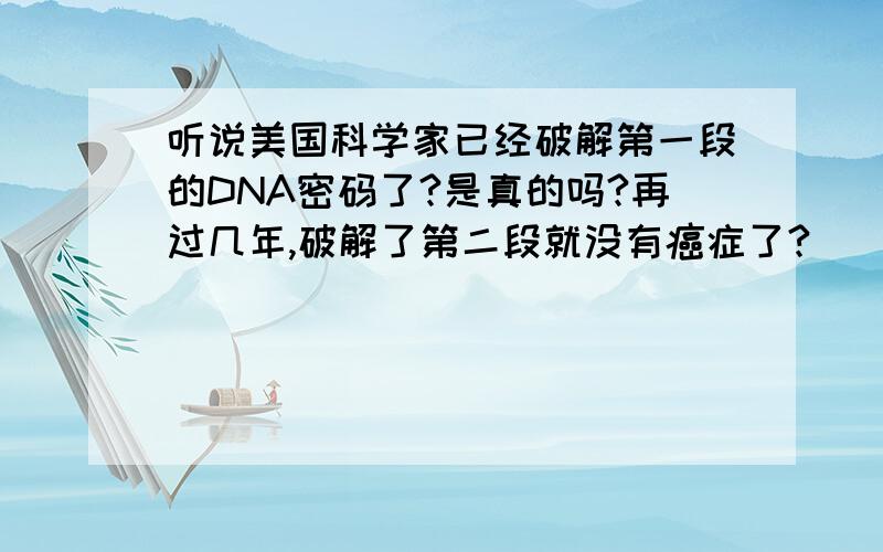 听说美国科学家已经破解第一段的DNA密码了?是真的吗?再过几年,破解了第二段就没有癌症了?