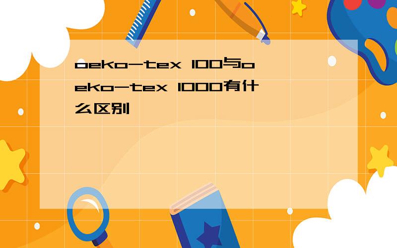 oeko-tex 100与oeko-tex 1000有什么区别