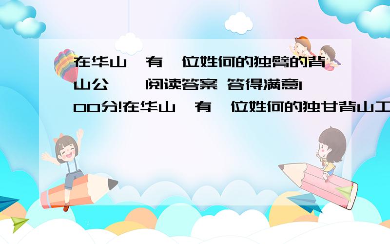 在华山,有一位姓何的独臂的背山公……阅读答案 答得满意100分!在华山,有一位姓何的独甘背山工,每天部要背若重重的东西.从山底一直爬到陡峭的山顶.背一次,只能挣十多块钱.有一年,一个到