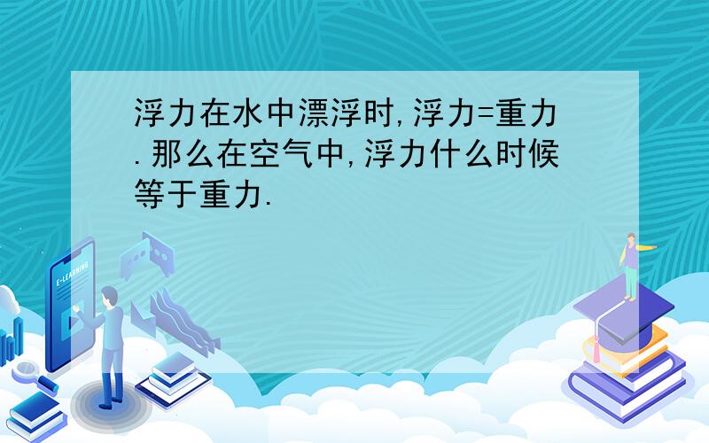 浮力在水中漂浮时,浮力=重力.那么在空气中,浮力什么时候等于重力.