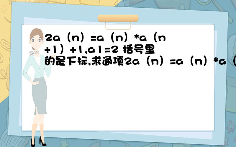 2a（n）=a（n）*a（n+1）+1,a1=2 括号里的是下标,求通项2a（n）=a（n）*a（n+1）+1,a1=2括号里的是下标,求通项