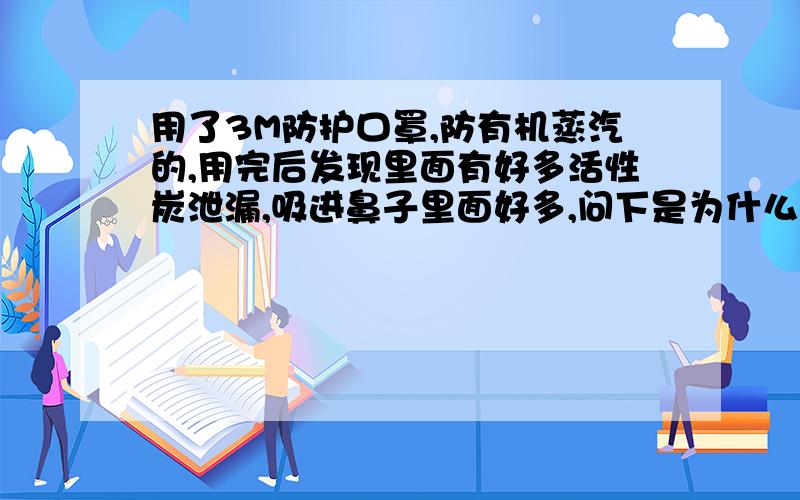 用了3M防护口罩,防有机蒸汽的,用完后发现里面有好多活性炭泄漏,吸进鼻子里面好多,问下是为什么呢?是不是这种面具都有漏碳现象呢?现在呼吸还不流畅,担心呢.