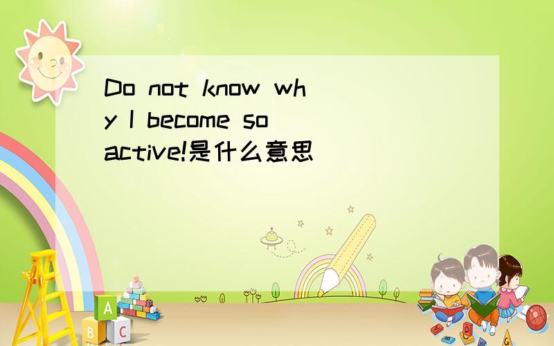 Do not know why I become so active!是什么意思