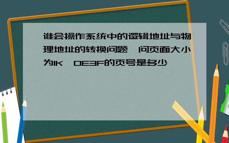 谁会操作系统中的逻辑地址与物理地址的转换问题,问页面大小为1K,0E3F的页号是多少