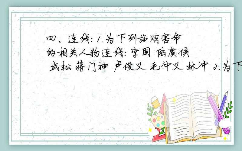 四、连线：1．为下列施贿害命的相关人物连线：李固 陆虞候 武松 蒋门神 卢俊义 毛仲义 林冲 2．为下列相对应的夫妻关系人物连线：扈三娘 张青 潘巧云 孙新 孙二娘 王英 顾大嫂 杨雄 3．