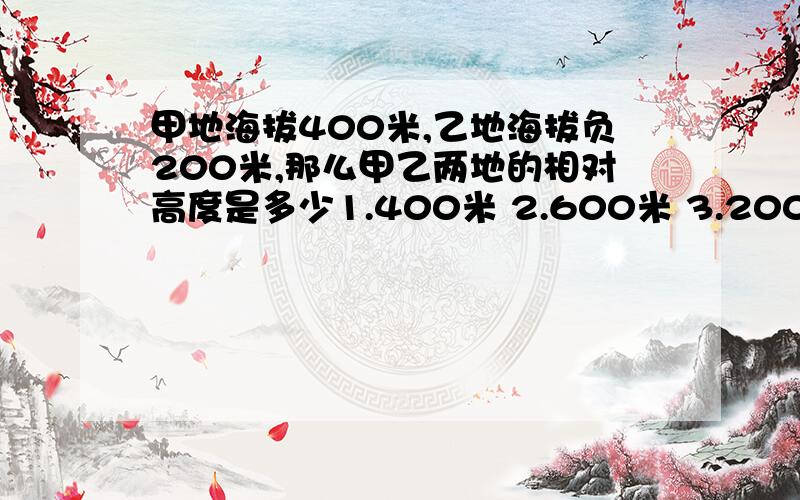 甲地海拔400米,乙地海拔负200米,那么甲乙两地的相对高度是多少1.400米 2.600米 3.200米 4.800米