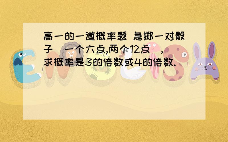 高一的一道概率题 急掷一对骰子（一个六点,两个12点）,求概率是3的倍数或4的倍数.