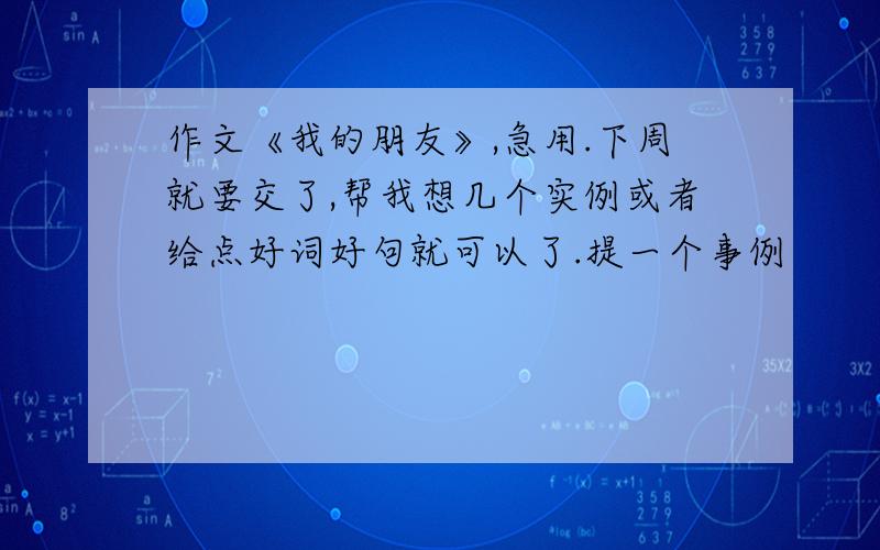 作文《我的朋友》,急用.下周就要交了,帮我想几个实例或者给点好词好句就可以了.提一个事例