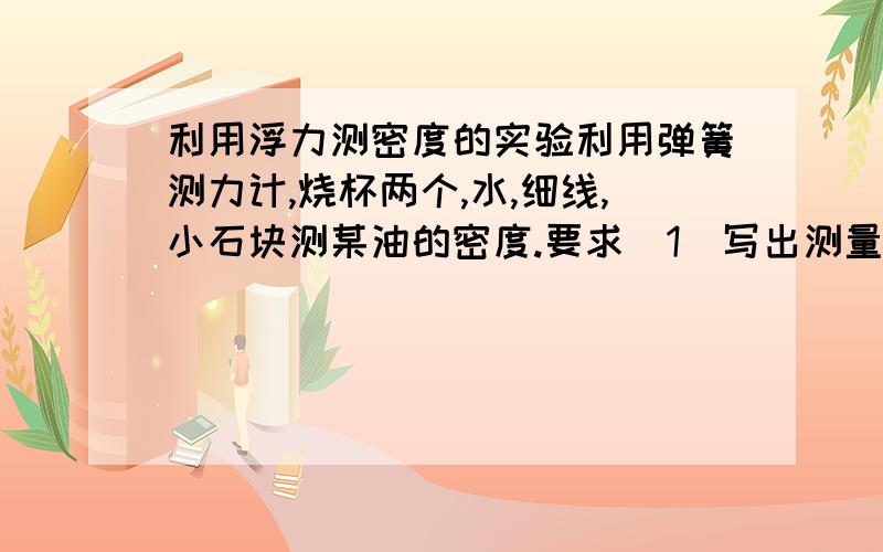 利用浮力测密度的实验利用弹簧测力计,烧杯两个,水,细线,小石块测某油的密度.要求(1)写出测量过程.(2)推出表达式