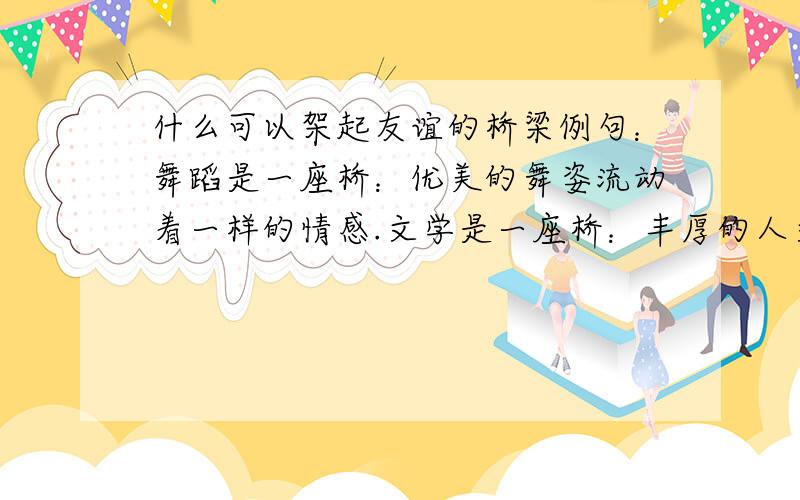 什么可以架起友谊的桥梁例句：舞蹈是一座桥：优美的舞姿流动着一样的情感.文学是一座桥：丰厚的人文传播着同样的心声.