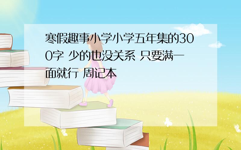 寒假趣事小学小学五年集的300字 少的也没关系 只要满一面就行 周记本