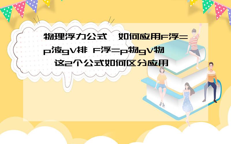 物理浮力公式,如何应用F浮=p液gV排 F浮=p物gV物,这2个公式如何区分应用