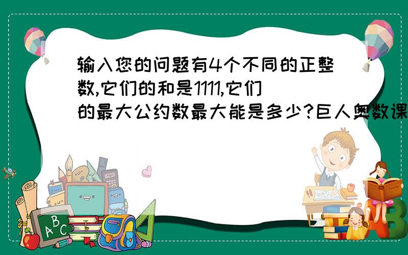 输入您的问题有4个不同的正整数,它们的和是1111,它们的最大公约数最大能是多少?巨人奥数课本班P37页思考题