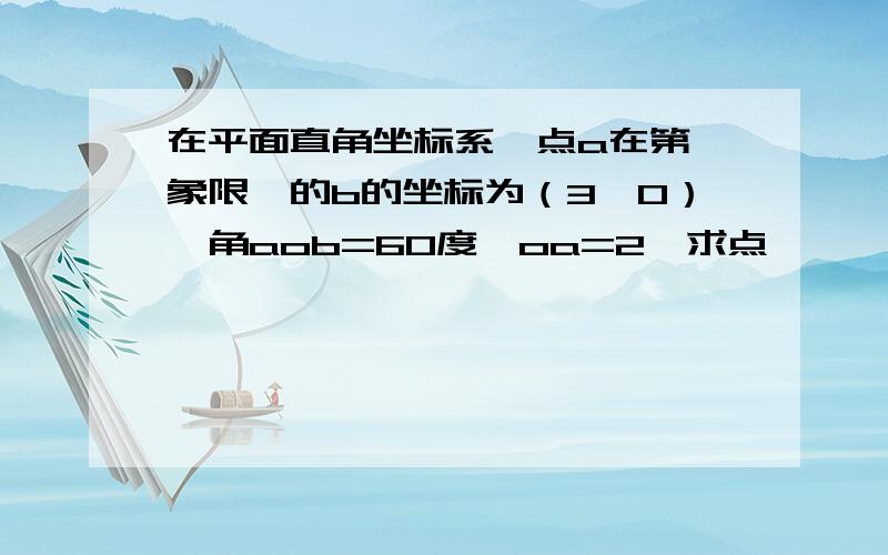 在平面直角坐标系,点a在第一象限,的b的坐标为（3,0）,角aob=60度,oa=2,求点