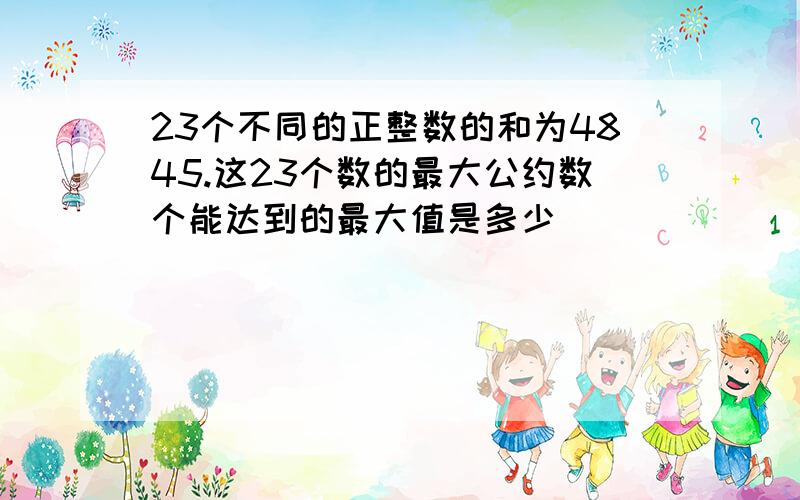 23个不同的正整数的和为4845.这23个数的最大公约数个能达到的最大值是多少