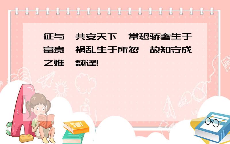 征与吾共安天下,常恐骄奢生于富贵,祸乱生于所忽,故知守成之难,翻译!