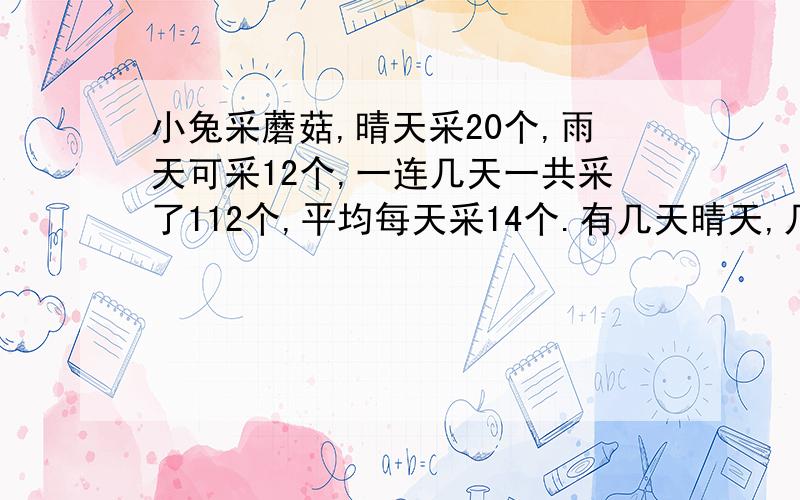 小兔采蘑菇,晴天采20个,雨天可采12个,一连几天一共采了112个,平均每天采14个.有几天晴天,几天雨天?算式