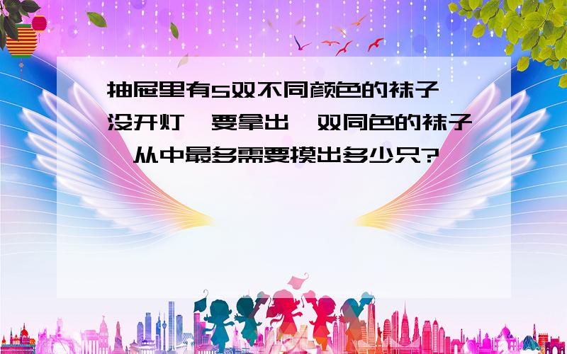 抽屉里有5双不同颜色的袜子,没开灯,要拿出一双同色的袜子,从中最多需要摸出多少只?