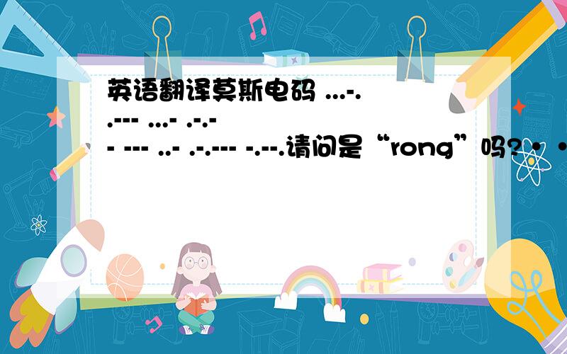 英语翻译莫斯电码 ...-..--- ...- .-.-- --- ..- .-.--- -.--.请问是“rong”吗?··