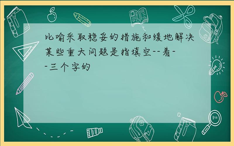 比喻采取稳妥的措施和缓地解决某些重大问题是指填空--着--三个字的