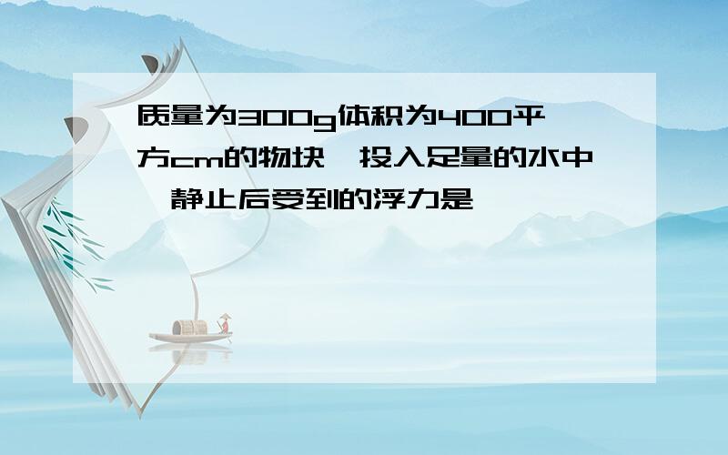 质量为300g体积为400平方cm的物块,投入足量的水中,静止后受到的浮力是