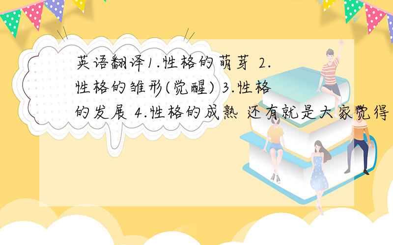 英语翻译1.性格的萌芽 2.性格的雏形(觉醒) 3.性格的发展 4.性格的成熟 还有就是大家觉得第二个用雏形比较好,还是觉醒比较好呢?翻译成英文....请不要机翻.....