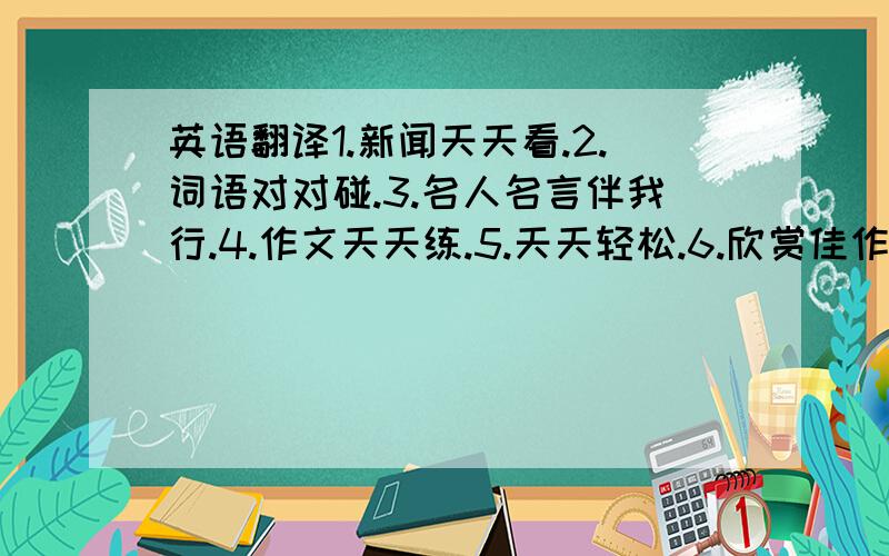 英语翻译1.新闻天天看.2.词语对对碰.3.名人名言伴我行.4.作文天天练.5.天天轻松.6.欣赏佳作.7.作文修改。