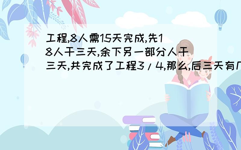 工程,8人需15天完成,先18人干三天,余下另一部分人干三天,共完成了工程3/4,那么,后三天有几人参加每人工效相同