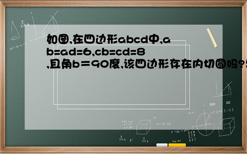 如图,在四边形abcd中,ab=ad=6,cb=cd=8,且角b＝90度,该四边形存在内切圆吗?果存在,请计算内切圆的半径.