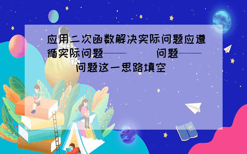 应用二次函数解决实际问题应遵循实际问题——（ ）问题——（ ）问题这一思路填空