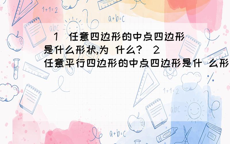 （1）任意四边形的中点四边形是什么形状,为 什么?（2）任意平行四边形的中点四边形是什 么形状,为什么?（3）任意矩形,菱形,正方 形的中点四边形分别是什么形状,为什么?（* 证明）