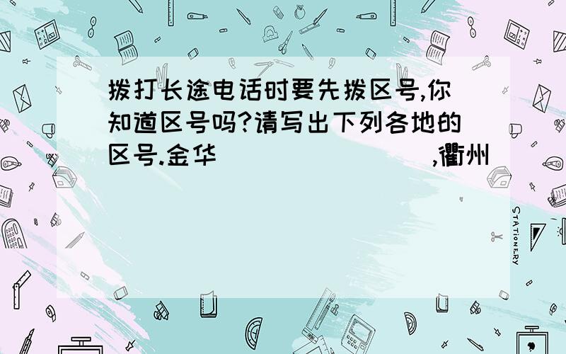 拨打长途电话时要先拨区号,你知道区号吗?请写出下列各地的区号.金华                ,衢州                             ,丽水                               ,上海                          ,厦门                         ,