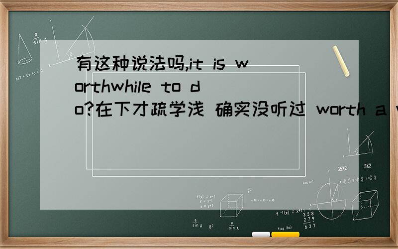 有这种说法吗,it is worthwhile to do?在下才疏学浅 确实没听过 worth a while to do 不过还是谢谢 blowoff 兄了