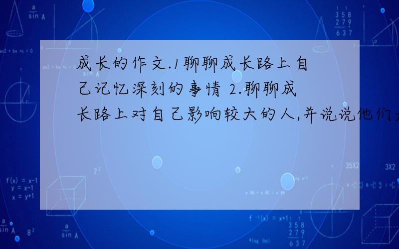 成长的作文.1聊聊成长路上自己记忆深刻的事情 2.聊聊成长路上对自己影响较大的人,并说说他们是怎样影响你的,还要关于此作文的提纲,重点要提纲,作文么怎么样无所谓……