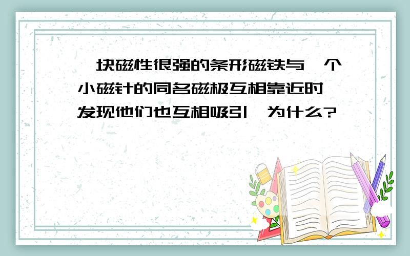 一块磁性很强的条形磁铁与一个小磁针的同名磁极互相靠近时,发现他们也互相吸引,为什么?