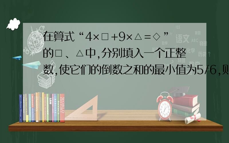 在算式“4×□+9×△=◇”的□、△中,分别填入一个正整数,使它们的倒数之和的最小值为5/6,则◇中应填入解答方法和答案知道了,想问为什么填入35不可以,不是同样填入2,3成立并且倒数之和最