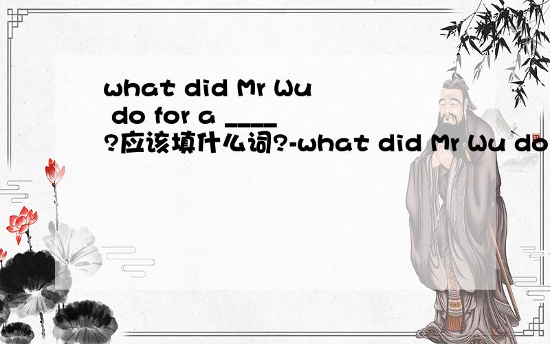 what did Mr Wu do for a ____?应该填什么词?-what did Mr Wu do for a ____?-He sells wastes to support his family.