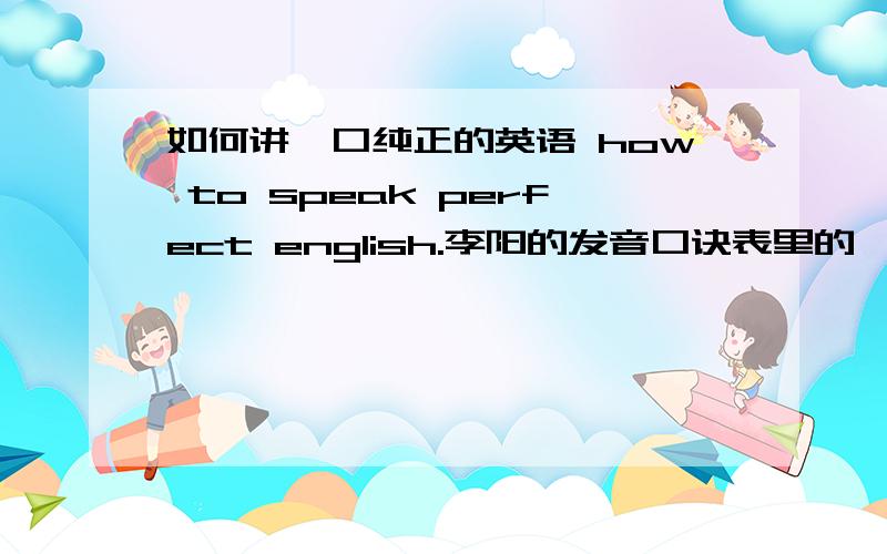 如何讲一口纯正的英语 how to speak perfect english.李阳的发音口诀表里的一篇文章.非常需要.