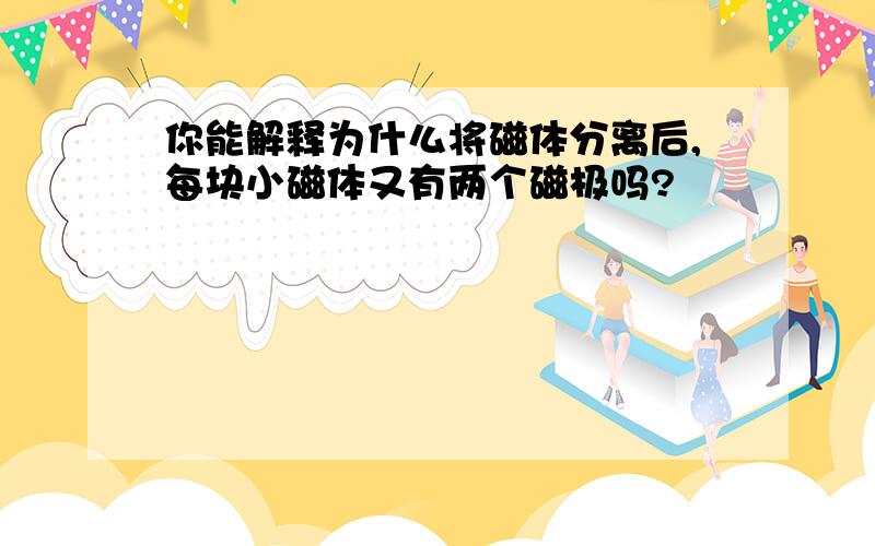 你能解释为什么将磁体分离后,每块小磁体又有两个磁极吗?