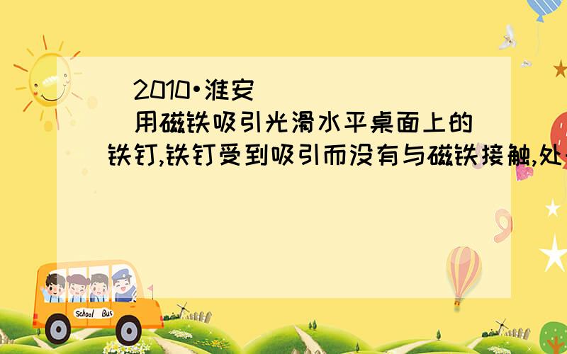 （2010•淮安）用磁铁吸引光滑水平桌面上的铁钉,铁钉受到吸引而没有与磁铁接触,处于静止状态,如图所示．磁铁对铁钉作用力的方向是A．竖直向上 B．向右上方C．竖直向下 D．向左上方