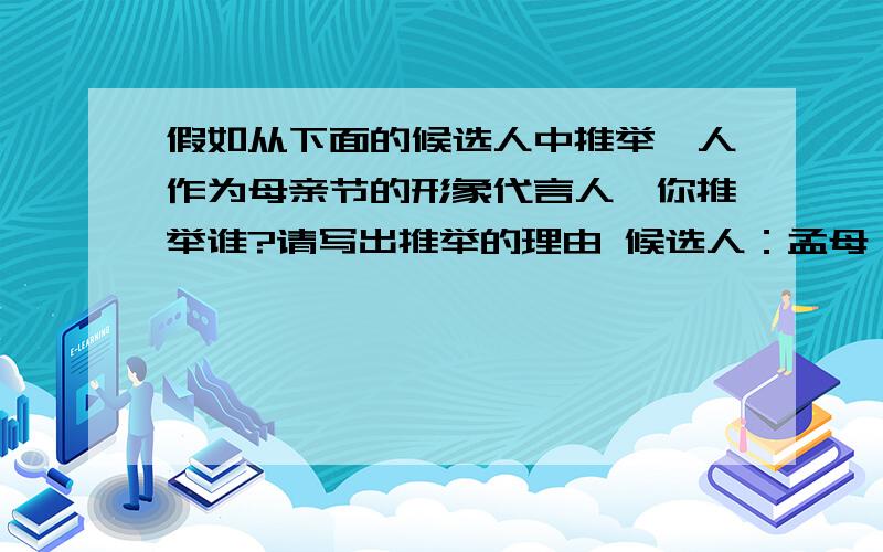 假如从下面的候选人中推举一人作为母亲节的形象代言人,你推举谁?请写出推举的理由 候选人：孟母（孟子的母亲） 岳母（岳飞的母亲） 冰心