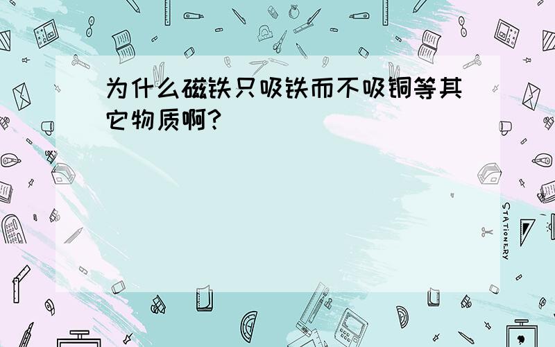 为什么磁铁只吸铁而不吸铜等其它物质啊?