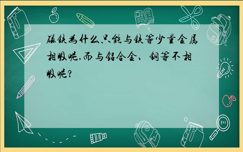 磁铁为什么只能与铁等少量金属相吸呢,而与铝合金、铜等不相吸呢?