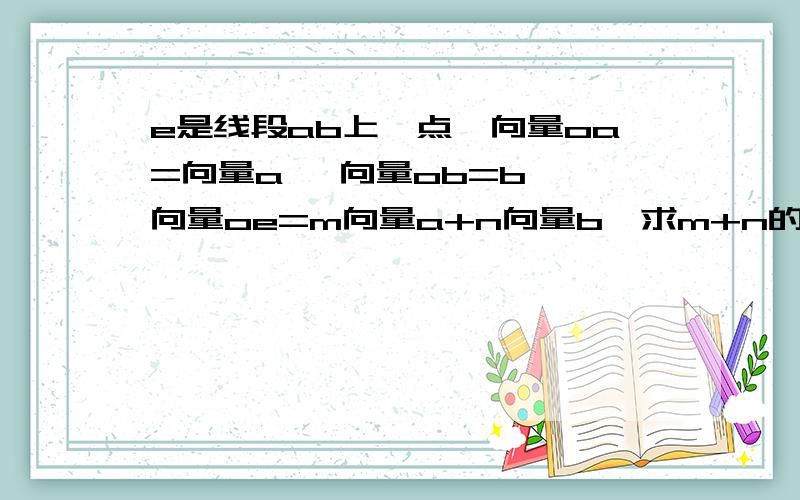 e是线段ab上一点,向量oa=向量a ,向量ob=b ,向量oe=m向量a+n向量b,求m+n的值